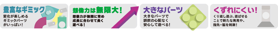 豊富なギミック、想像力は無限大！、大きなパーツ、くずれにくい！